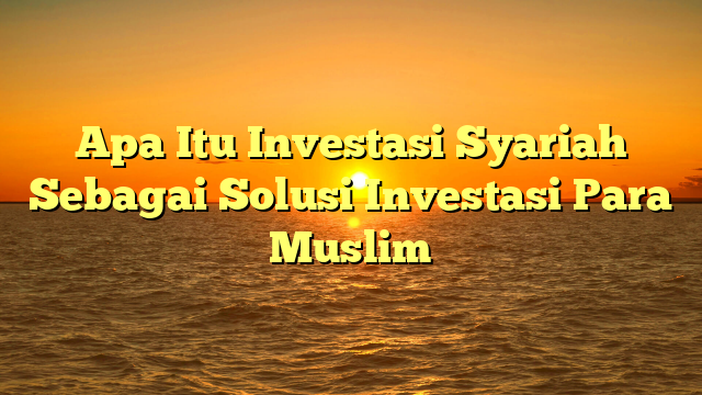 Apa Itu Investasi Syariah Sebagai Solusi Investasi Para Muslim